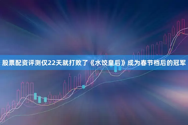 股票配资评测仅22天就打败了《水饺皇后》成为春节档后的冠军