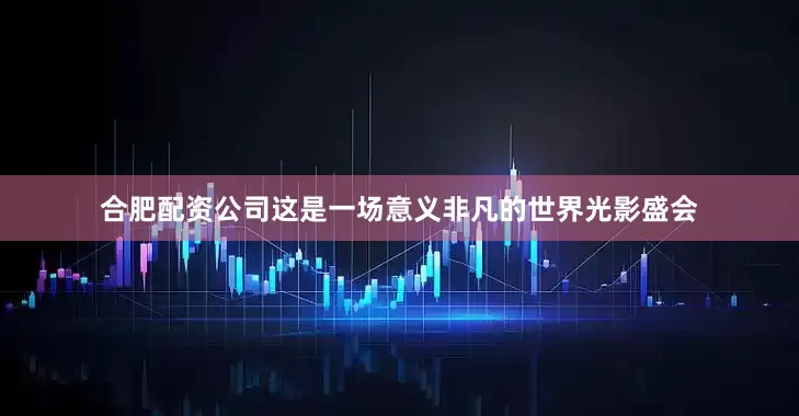合肥配资公司这是一场意义非凡的世界光影盛会