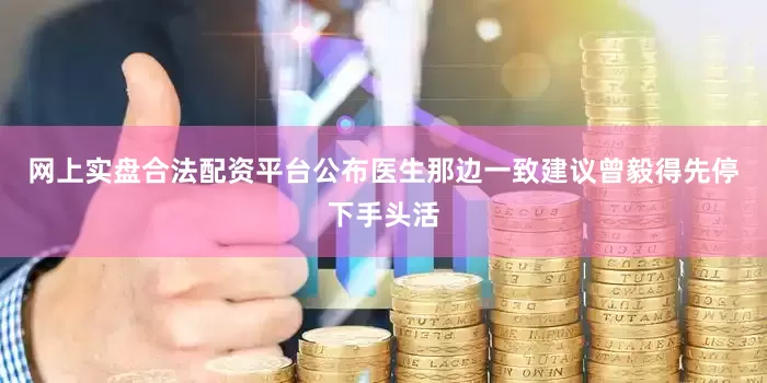 网上实盘合法配资平台公布医生那边一致建议曾毅得先停下手头活