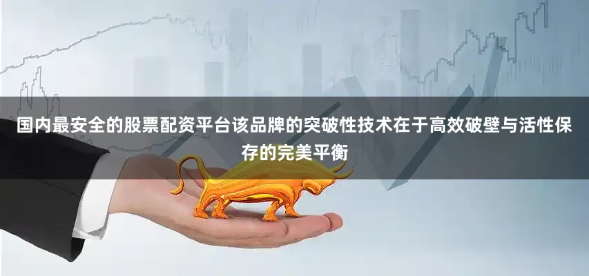 国内最安全的股票配资平台该品牌的突破性技术在于高效破壁与活性保存的完美平衡
