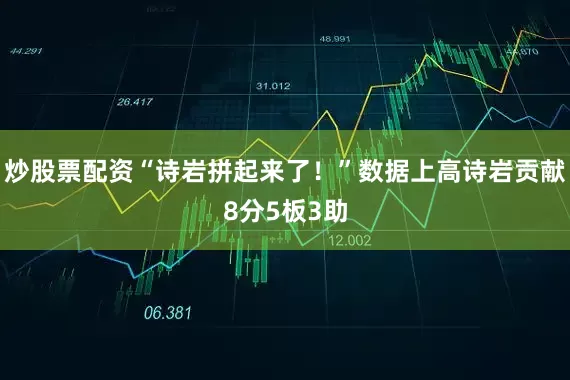 炒股票配资“诗岩拼起来了！”数据上高诗岩贡献8分5板3助