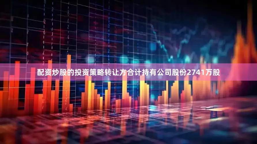 配资炒股的投资策略转让方合计持有公司股份2741万股