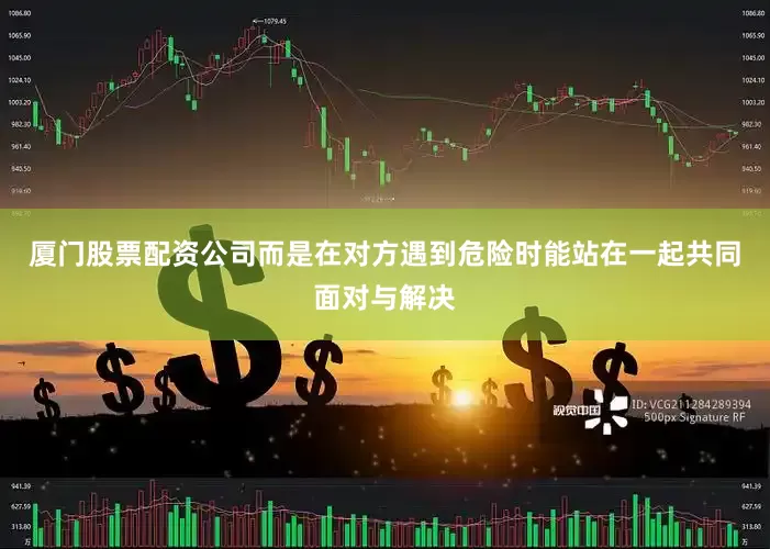 厦门股票配资公司而是在对方遇到危险时能站在一起共同面对与解决