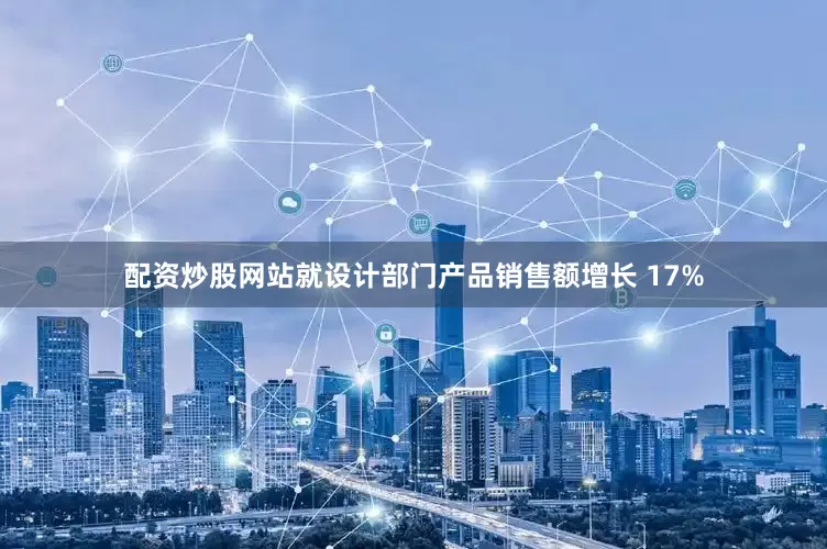 配资炒股网站就　　设计部门产品销售额增长 17%
