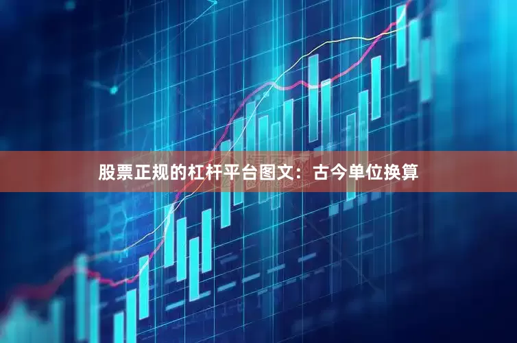 股票正规的杠杆平台图文：古今单位换算