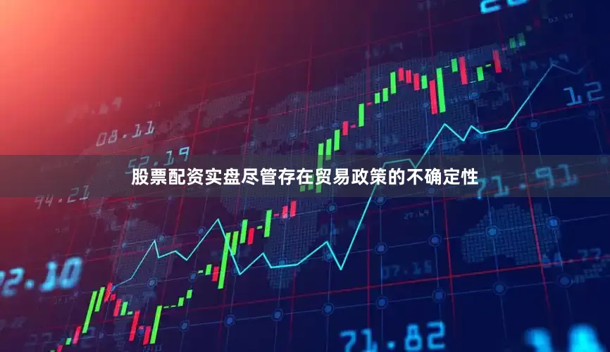 股票配资实盘尽管存在贸易政策的不确定性