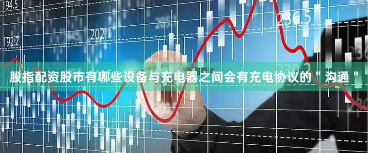 股指配资股市有哪些设备与充电器之间会有充电协议的＂沟通＂